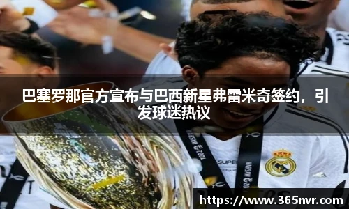 巴塞罗那官方宣布与巴西新星弗雷米奇签约，引发球迷热议