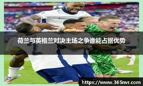 荷兰与英格兰对决主场之争谁能占据优势
