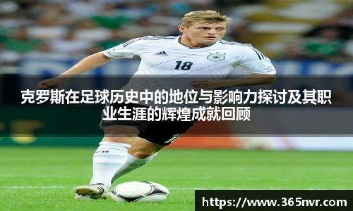 克罗斯在足球历史中的地位与影响力探讨及其职业生涯的辉煌成就回顾