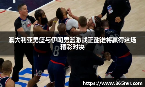 澳大利亚男篮与伊朗男篮激战正酣谁将赢得这场精彩对决