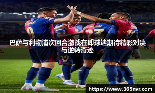 巴萨与利物浦次回合激战在即球迷期待精彩对决与逆转奇迹